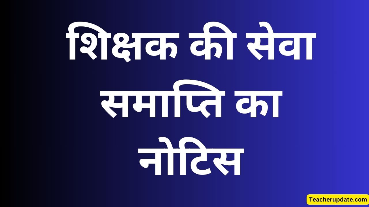 शिक्षक की सेवा समाप्ति का नोटिस, होगी एफआईआर