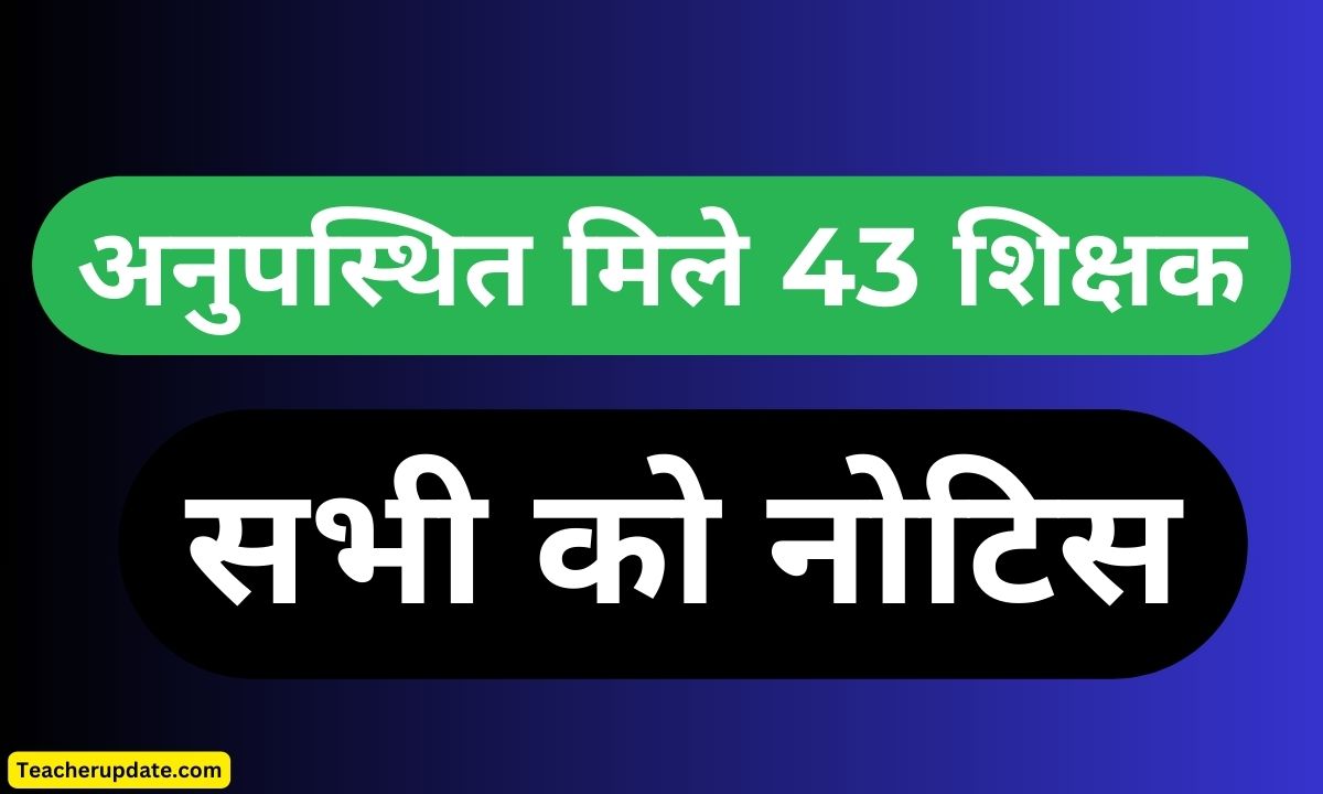 विद्यालय समय में अनुपस्थित मिले 43 शिक्षक, सभी को नोटिस, पढ़िए सूचना